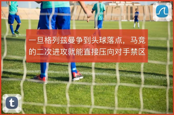 一旦格列兹曼争到头球落点，马竞的二次进攻就能直接压向对手禁区