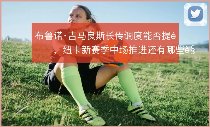 布鲁诺·吉马良斯长传调度能否提速,纽卡新赛季中场推进还有哪些解法