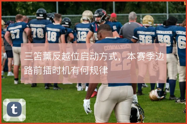 三笘薰反越位启动方式,本赛季边路前插时机有何规律