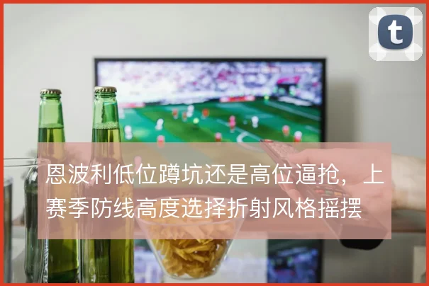 恩波利低位蹲坑还是高位逼抢,上赛季防线高度选择折射风格摇摆