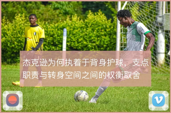 杰克逊为何执着于背身护球,支点职责与转身空间之间的权衡取舍