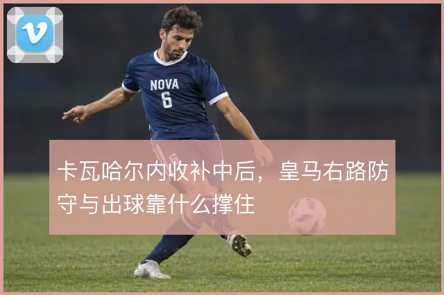 卡瓦哈尔内收补中后,皇马右路防守与出球靠什么撑住