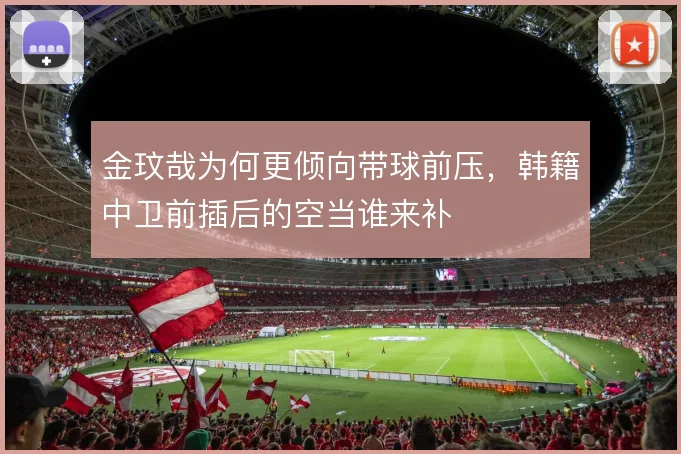 金玟哉为何更倾向带球前压,韩籍中卫前插后的空当谁来补