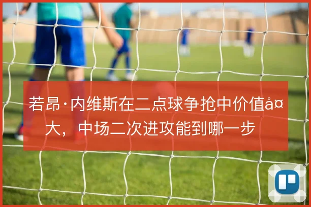 若昂·内维斯在二点球争抢中价值多大，中场二次进攻能到哪一步