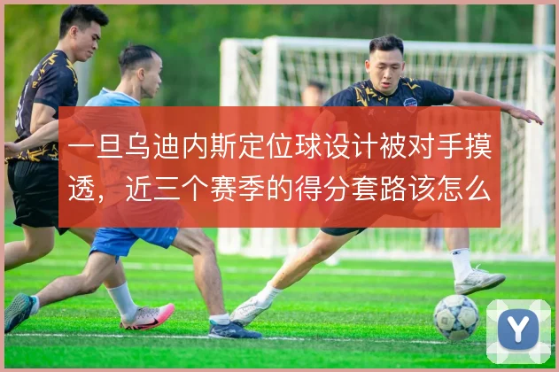 一旦乌迪内斯定位球设计被对手摸透,近三个赛季的得分套路该怎么翻新