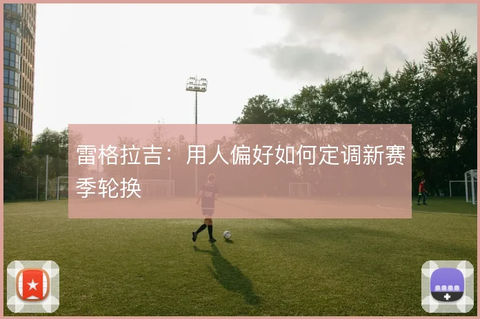 雷格拉吉:用人偏好如何定调新赛季轮换
