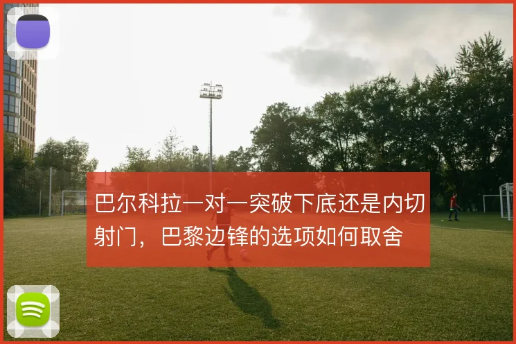 巴尔科拉一对一突破下底还是内切射门,巴黎边锋的选项如何取舍