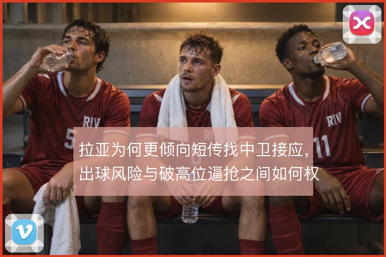 拉亚为何更倾向短传找中卫接应,出球风险与破高位逼抢之间如何权衡