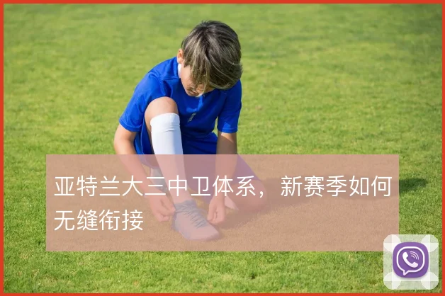 亚特兰大三中卫体系，新赛季如何无缝衔接