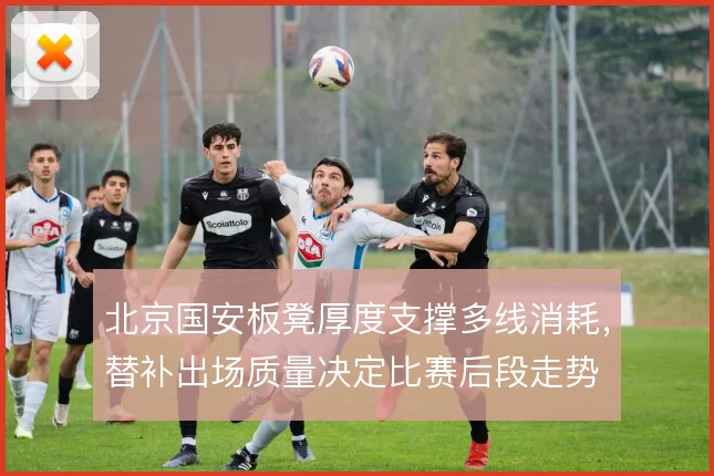 北京国安板凳厚度支撑多线消耗，替补出场质量决定比赛后段走势