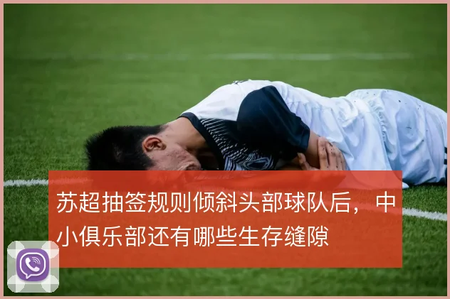 苏超抽签规则倾斜头部球队后,中小俱乐部还有哪些生存缝隙