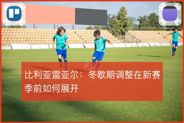 比利亚雷亚尔：冬歇期调整在新赛季前如何展开