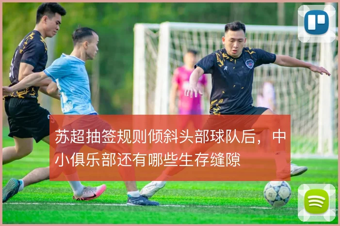 苏超抽签规则倾斜头部球队后，中小俱乐部还有哪些生存缝隙