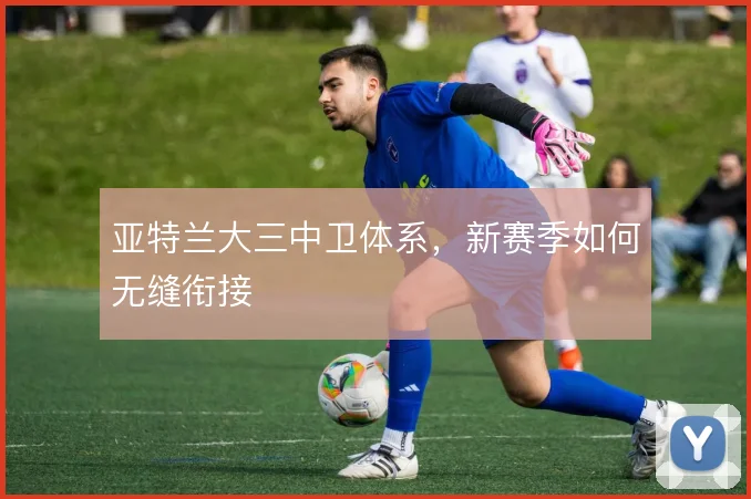 亚特兰大三中卫体系，新赛季如何无缝衔接