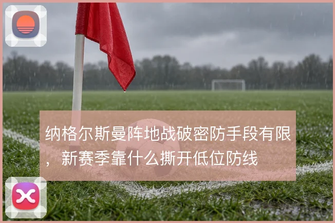 纳格尔斯曼阵地战破密防手段有限,新赛季靠什么撕开低位防线