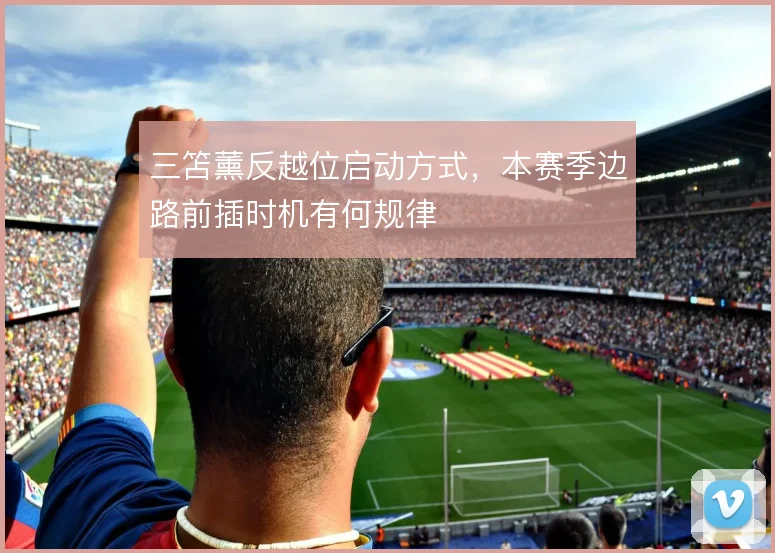 三笘薰反越位启动方式,本赛季边路前插时机有何规律
