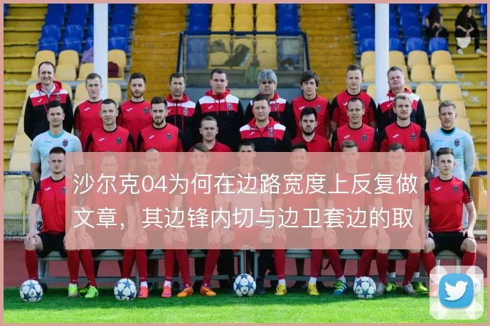 沙尔克04为何在边路宽度上反复做文章,其边锋内切与边卫套边的取舍逻辑