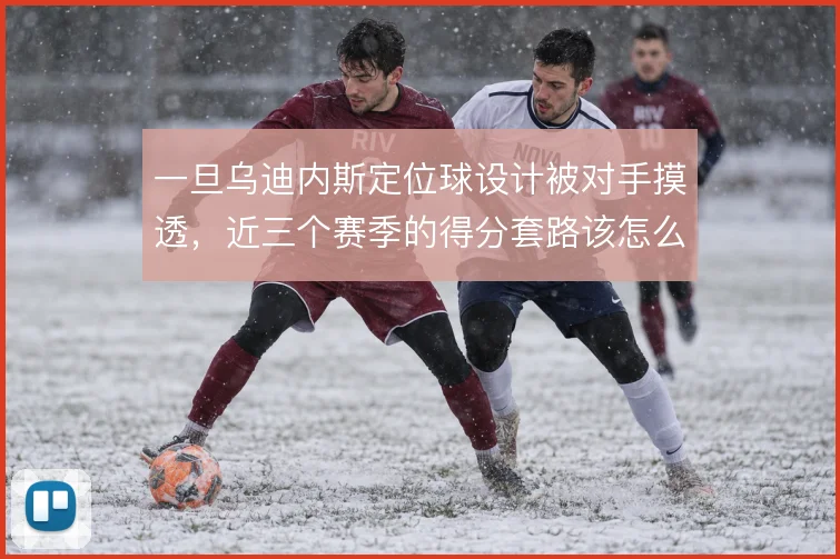 一旦乌迪内斯定位球设计被对手摸透,近三个赛季的得分套路该怎么翻新