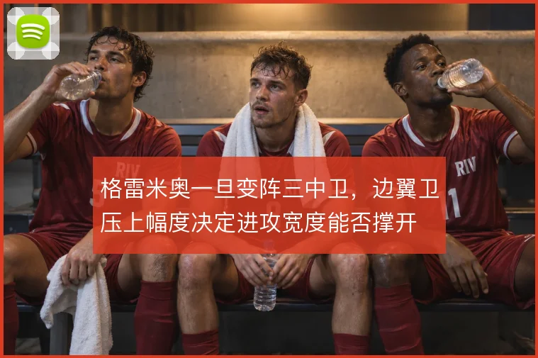 格雷米奥一旦变阵三中卫，边翼卫压上幅度决定进攻宽度能否撑开