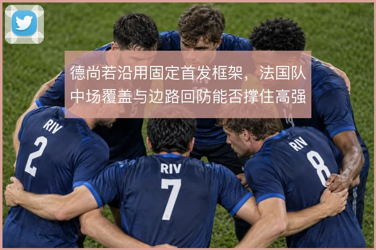 德尚若沿用固定首发框架，法国队中场覆盖与边路回防能否撑住高强度对抗