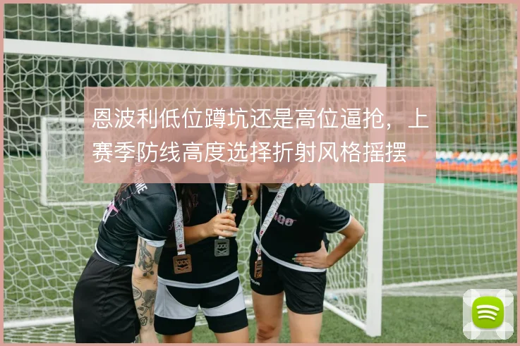 恩波利低位蹲坑还是高位逼抢,上赛季防线高度选择折射风格摇摆