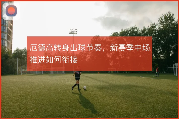 厄德高转身出球节奏,新赛季中场推进如何衔接