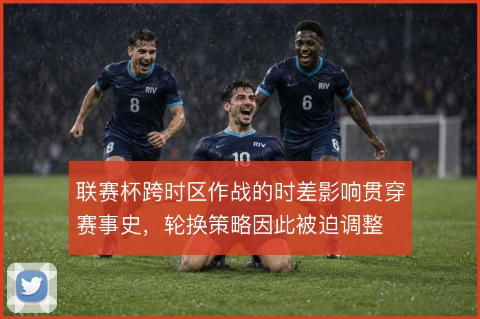联赛杯跨时区作战的时差影响贯穿赛事史，轮换策略因此被迫调整