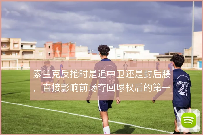 索兰克反抢时是追中卫还是封后腰,直接影响前场夺回球权后的第一脚处理