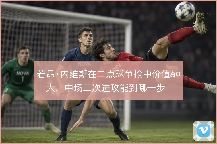 若昂·内维斯在二点球争抢中价值多大，中场二次进攻能到哪一步