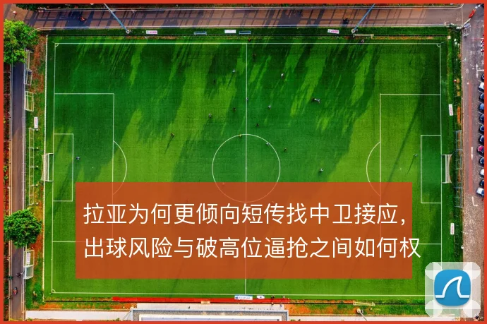拉亚为何更倾向短传找中卫接应,出球风险与破高位逼抢之间如何权衡