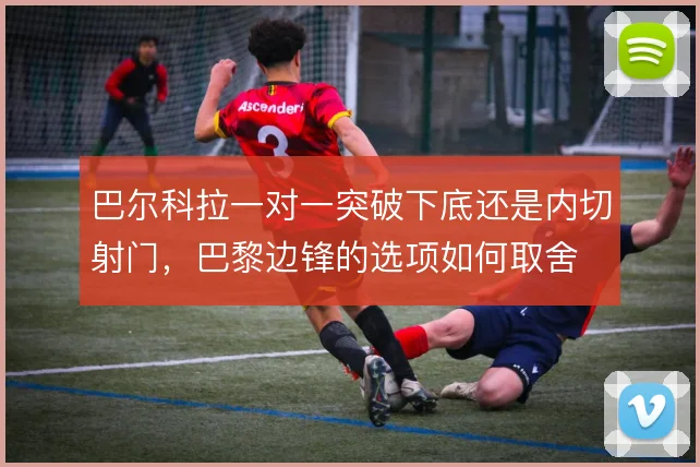 巴尔科拉一对一突破下底还是内切射门,巴黎边锋的选项如何取舍