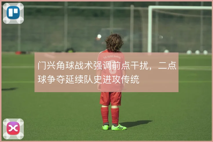 门兴角球战术强调前点干扰，二点球争夺延续队史进攻传统