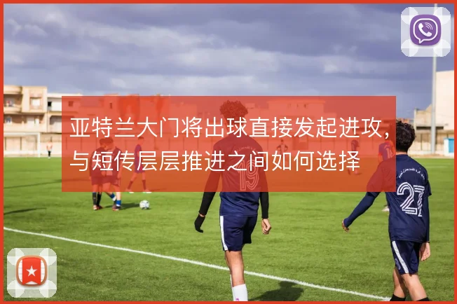 亚特兰大门将出球直接发起进攻,与短传层层推进之间如何选择