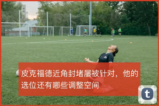 皮克福德近角封堵屡被针对,他的选位还有哪些调整空间