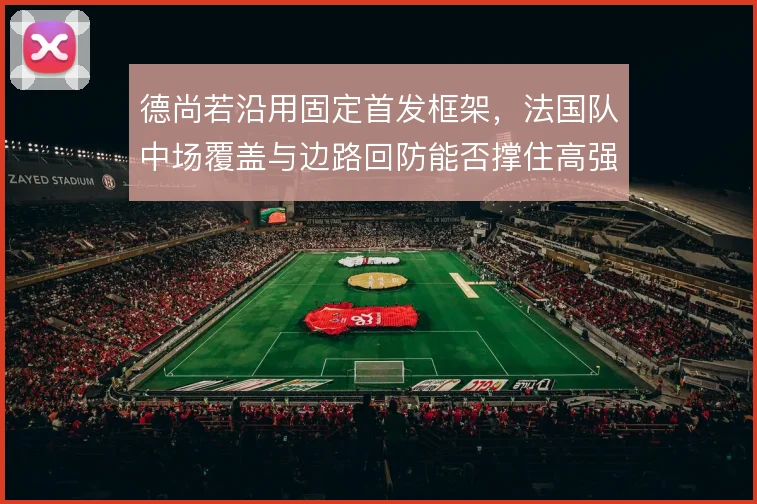 德尚若沿用固定首发框架，法国队中场覆盖与边路回防能否撑住高强度对抗