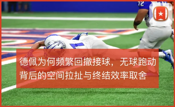 德佩为何频繁回撤接球，无球跑动背后的空间拉扯与终结效率取舍