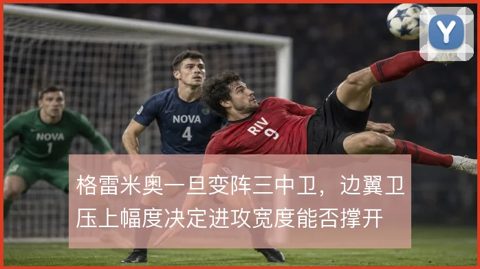 格雷米奥一旦变阵三中卫，边翼卫压上幅度决定进攻宽度能否撑开