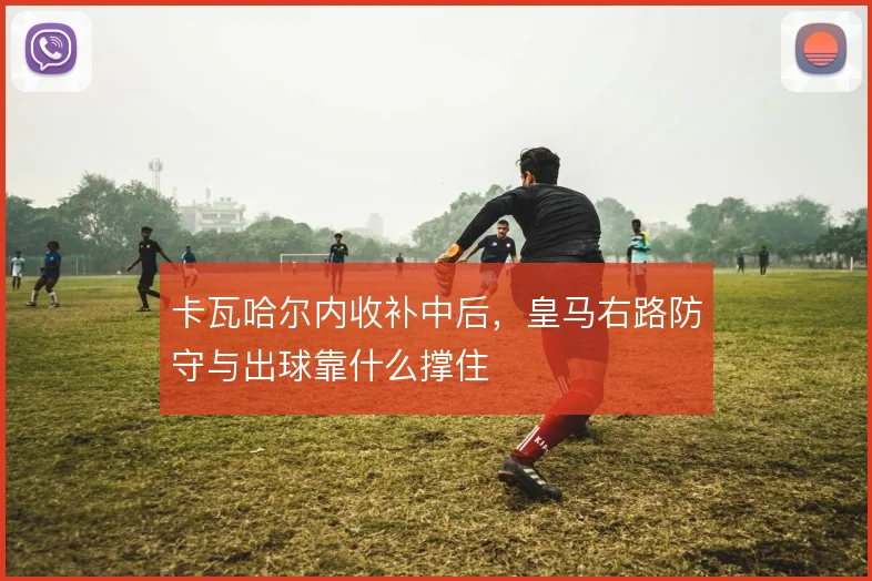 卡瓦哈尔内收补中后,皇马右路防守与出球靠什么撑住