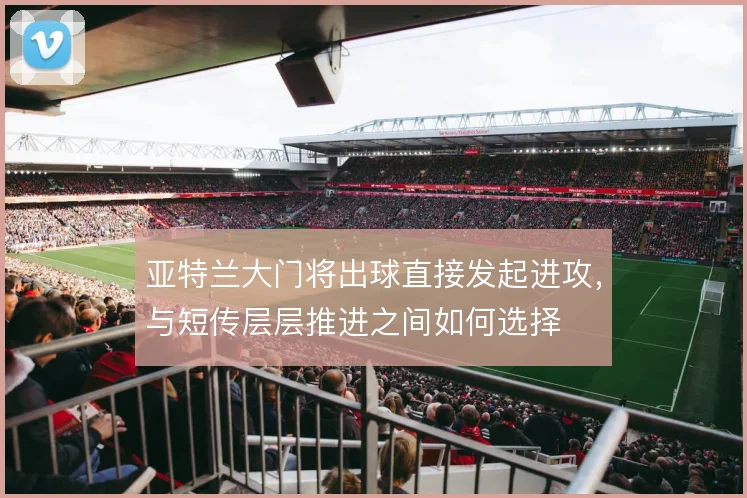 亚特兰大门将出球直接发起进攻,与短传层层推进之间如何选择