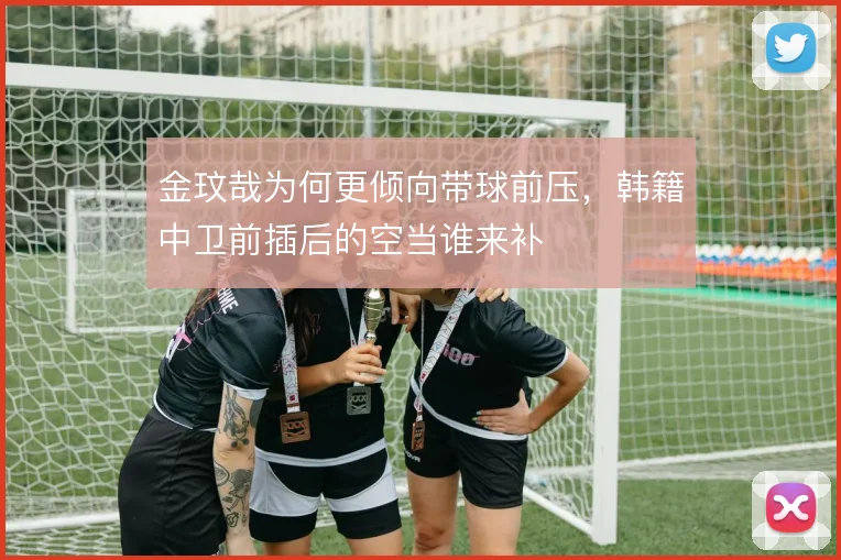 金玟哉为何更倾向带球前压,韩籍中卫前插后的空当谁来补