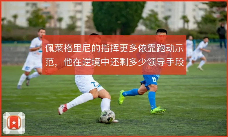 佩莱格里尼的指挥更多依靠跑动示范，他在逆境中还剩多少领导手段