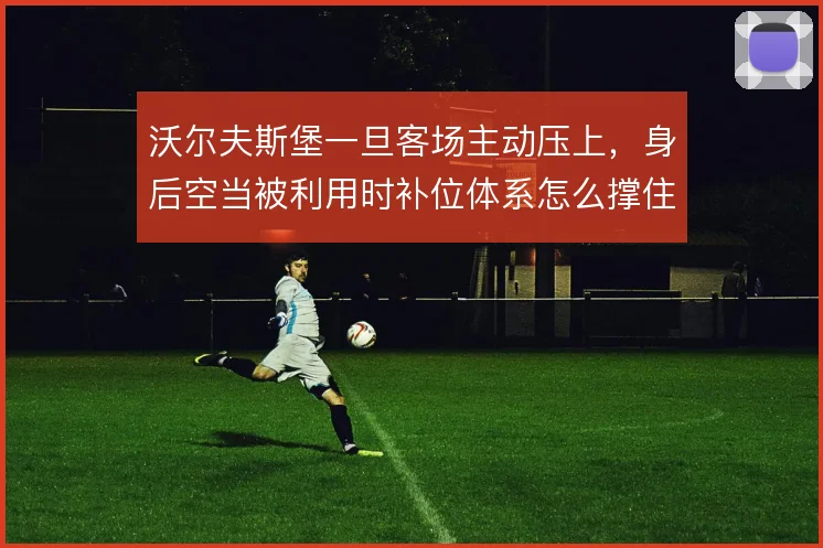 沃尔夫斯堡一旦客场主动压上,身后空当被利用时补位体系怎么撑住
