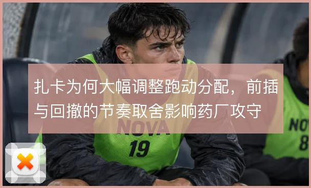 扎卡为何大幅调整跑动分配,前插与回撤的节奏取舍影响药厂攻守