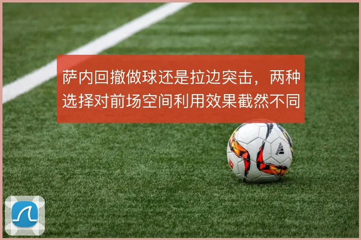 萨内回撤做球还是拉边突击,两种选择对前场空间利用效果截然不同