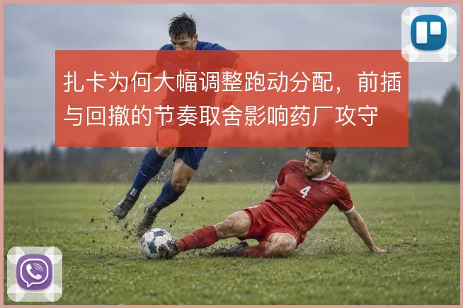 扎卡为何大幅调整跑动分配,前插与回撤的节奏取舍影响药厂攻守