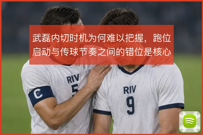 武磊内切时机为何难以把握，跑位启动与传球节奏之间的错位是核心原因