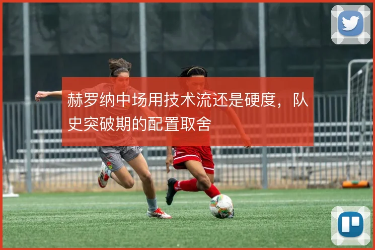 赫罗纳中场用技术流还是硬度，队史突破期的配置取舍